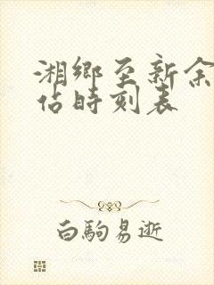 湘乡至新余火车站时刻表