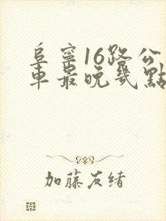 阜宁16路公交车最晚几点