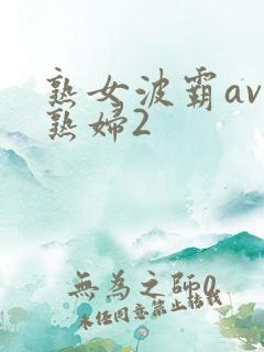 熟女波霸av老熟妇2 熟女波霸av老熟妇2