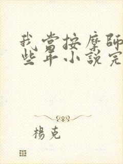 我当按摩师的那些年小说完整免费 我当按摩师的那些年小说完整免费