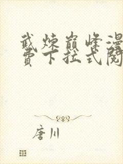 武炼巅峰漫画免费下拉式阅读 武炼巅峰漫画免费下拉式阅读
