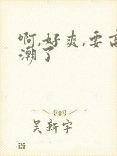 啊,好爽,要高潮了