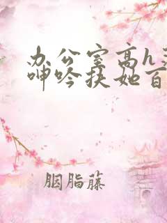 办公室高h荡肉呻吟扶她百合