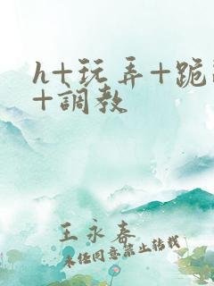 h+玩弄+跪趴+调教