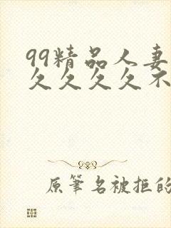 99精品人妻久久久久久不卡, 99精品人妻久久久久久不卡,