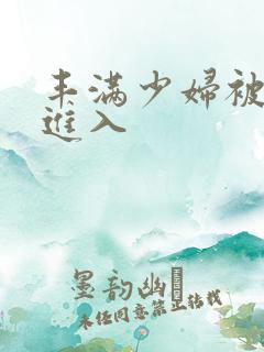 丰满少妇被猛列进入 丰满少妇被猛列进入