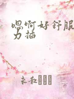 嗯啊好舒服啊用力插