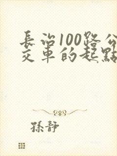 长治100路公交车的起点和终点 长治100路公交车的起点和终点