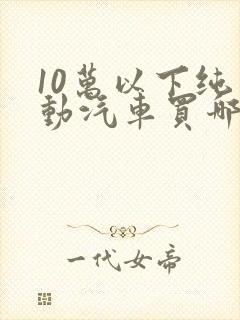 10万以下纯电动汽车买哪个好