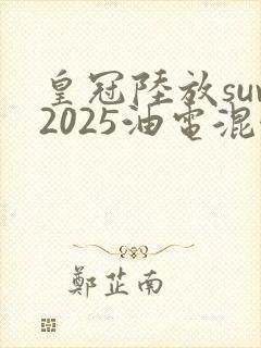 皇冠陆放suv2025油电混合