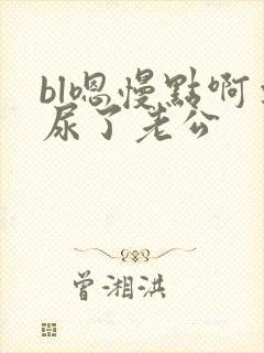 bl嗯慢点啊要尿了老公
