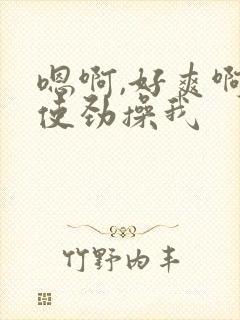 嗯啊,好爽啊,使劲操我