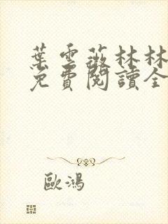 叶云薇林林小说免费阅读全文无弹窗 叶云薇林林小说免费阅读全文无弹窗
