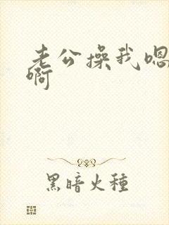 老公操我嗯嗯啊啊