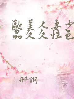 欧美人妻少妇精品久久性色 欧美人妻少妇精品久久性色