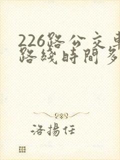 226路公交车路线时间多久一趟 226路公交车路线时间多久一趟