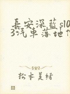 长安深蓝sl03汽车落地价 长安深蓝sl03汽车落地价