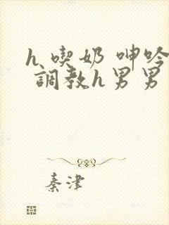 h 吃奶 呻吟 调教h男男