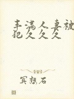 丰满人妻被公侵犯久久久
