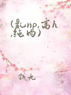 (乱np,高h,纯肉) (乱np,高h,纯肉)