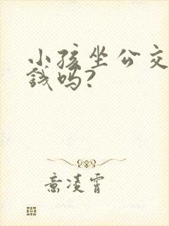 小孩坐公交车要钱吗?