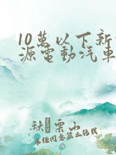 10万以下新能源电动汽车