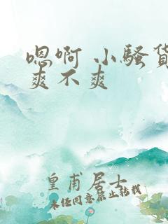 嗯啊 小骚货 爽不爽