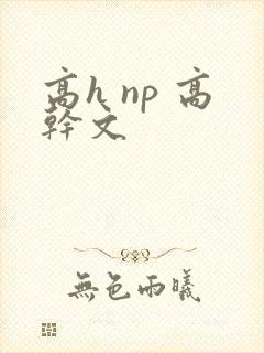 高h np 高干文 高h np 高干文