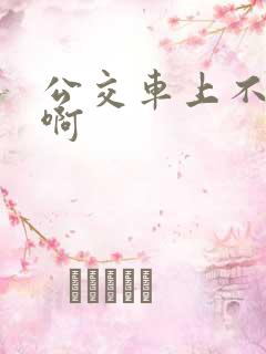 公交车上不要嗯啊 公交车上不要嗯啊