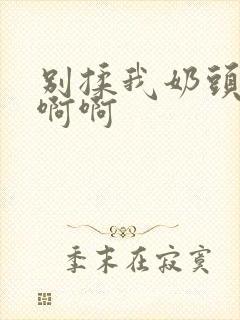 别揉我奶头嗯嗯啊啊