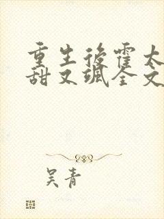 重生后霍太太又甜又飒全文免费 重生后霍太太又甜又飒全文免费