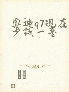 奥迪q7现在多少钱一台