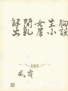 解开女生胸罩露出乳房小说