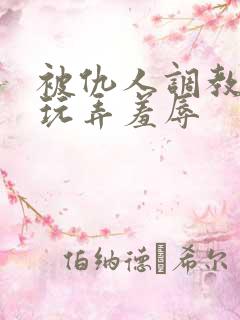 被仇人调教沦落玩弄羞辱