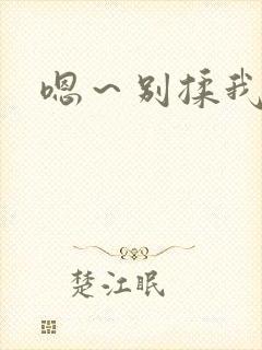 嗯~别揉我奶头 嗯~别揉我奶头