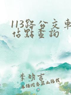 113路公交车站点查询 113路公交车站点查询