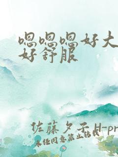 嗯嗯嗯好大好爽好舒服