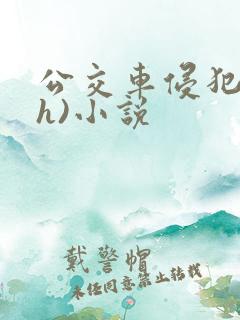 公交车侵犯肉(h)小说