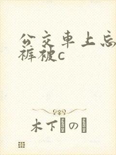 公交车上忘穿内裤被c