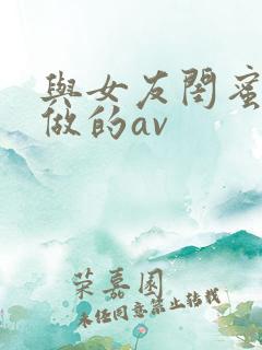与女友闺蜜偷偷做的av