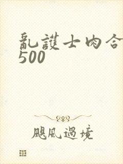 乱护士肉合集乱500
