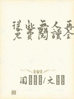 从此无人再像你免费阅读全部 从此无人再像你免费阅读全部