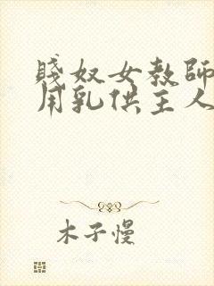 贱奴女教师跪着用乳供主人玩弄小说