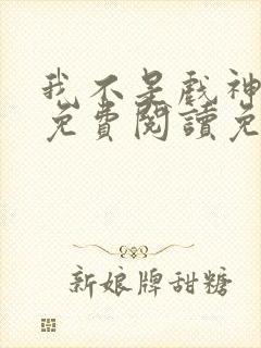 我不是戏神全文免费阅读免费