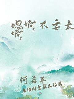 嗯啊不要太大了啊 嗯啊不要太大了啊