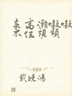 来高潮嗷嗷叫挺不住视频