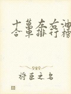十万左右油电混合车排行榜前十名