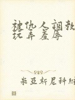 被仇人调教沦落玩弄羞辱