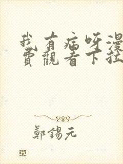 我有病呀漫画免费观看下拉式