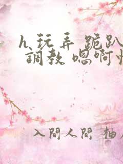 h 玩弄 跪趴 调教 嗯啊快穿
